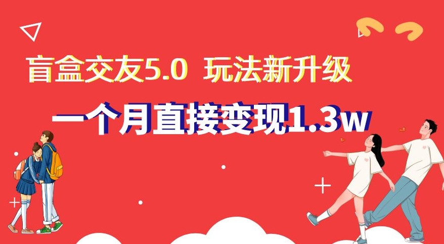 盲盒交友5.0,玩法全新升级,一个月直接变现1.3W,新手小白轻松上手【揭秘】-KJ分享