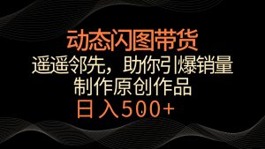动态闪图带货，遥遥领先，冷门玩法，助你轻松引爆销量！日入500+-KJ分享