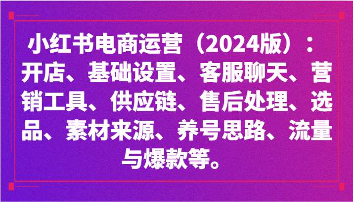 小红书电商运营（2024版）：开店、设置、供应链、选品、素材、养号、流量与爆款等-KJ分享