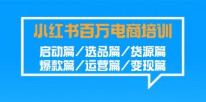 小红书百万电商培训班：启动篇/选品篇/货源篇/爆款篇/运营篇/变现篇-KJ分享