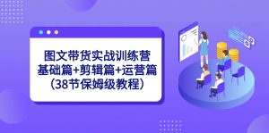 图文带货实战训练营：基础篇+剪辑篇+运营篇（38节保姆级教程）-KJ分享