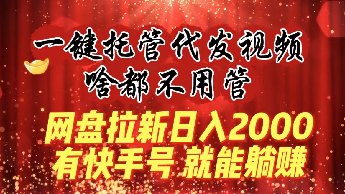一键托管代发视频,啥都不用管,网盘拉新日入2000+,有快手号就能躺赚-KJ分享