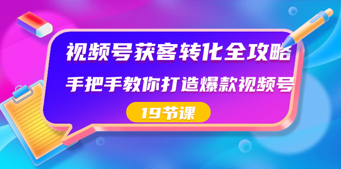 视频号-获客转化全攻略，手把手教你打造爆款视频号（19节课）-KJ分享