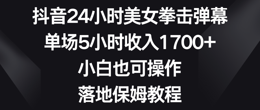 抖音24小时美女拳击弹幕,单场5小时收入1700+,小白也可操作,落地保姆教程-KJ分享
