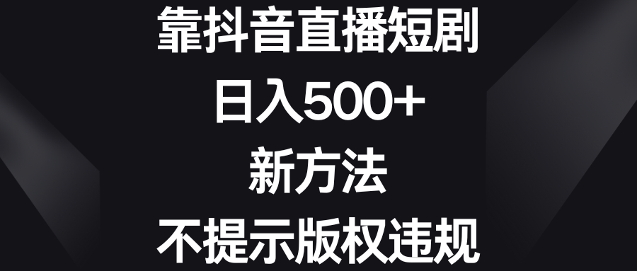 靠抖音直播短剧，日入500+，新方法、不提示版权违规-KJ分享