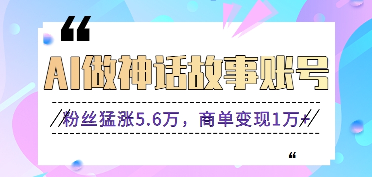 利用AI做神话故事账号，粉丝猛涨5.6万，商单变现1万+【视频教程+软件】-KJ分享