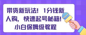 带货新玩法，1分钱新人购，快速起号秘籍，小白保姆级教程【揭秘】-KJ分享