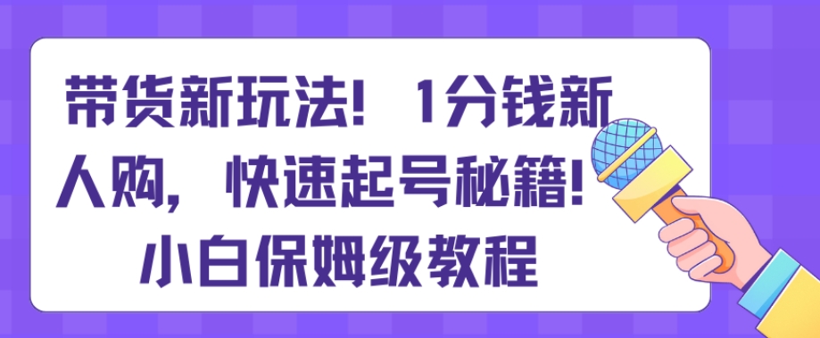 带货新玩法，1分钱新人购，快速起号秘籍，小白保姆级教程【揭秘】-KJ分享