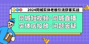 2024同城实体老板引流获客实操同城短视频·同城直播·实体店投放·问题答疑-KJ分享