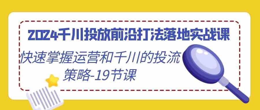 2024千川投放前沿打法落地实战课，快速掌握运营和千川的投流策略（19节课）-KJ分享