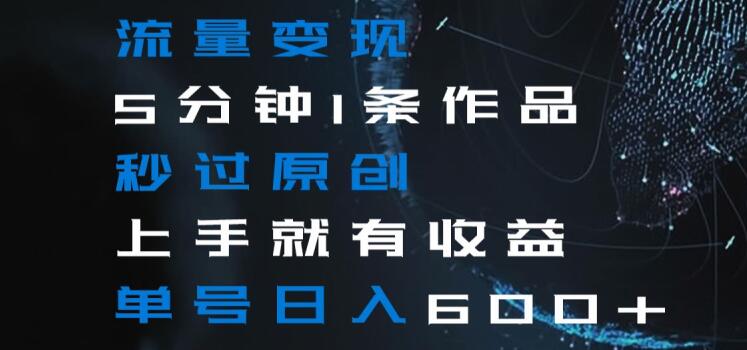 流量变现5分钟1条作品秒过原创上手就有收益单号日入600+【揭秘】-KJ分享
