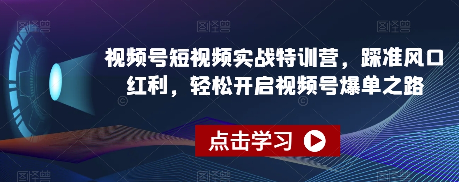 视频号短视频实战特训营，踩准风口红利，轻松开启视频号爆单之路-KJ分享