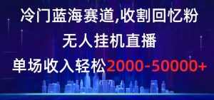 冷门蓝海赛道，收割回忆粉，无人挂机直播，单场收入轻松2000-5w+【揭秘】-KJ分享
