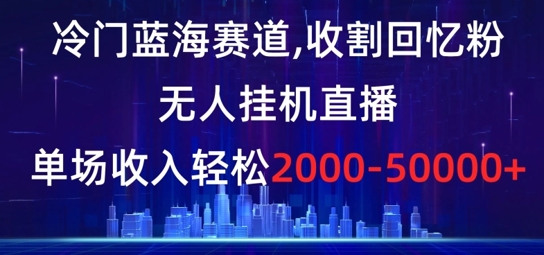 冷门蓝海赛道，收割回忆粉，无人挂机直播，单场收入轻松2000-5w+【揭秘】-KJ分享