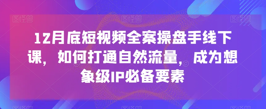 12月底短视频全案操盘手线下课，如何打通自然流量，成为想象级IP必备要素-KJ分享