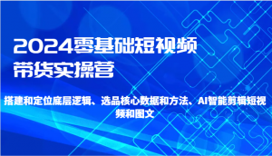 2024零基础短视频带货实操营-搭建和定位底层逻辑、选品核心数据和方法、AI智能剪辑-KJ分享