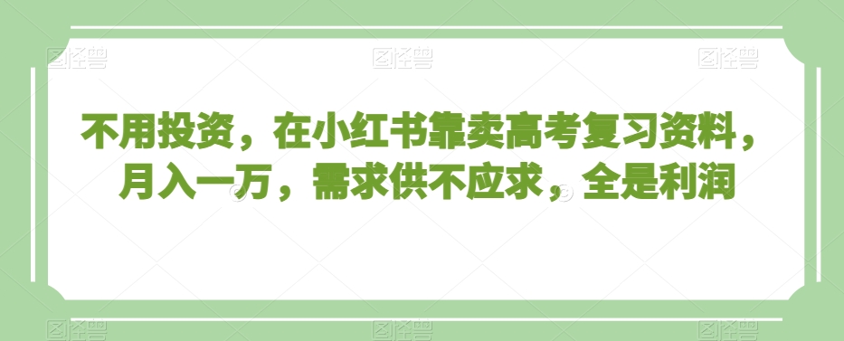 不用投资，在小红书靠卖高考复习资料，月入一万，需求供不应求，全是利润【揭秘】-KJ分享