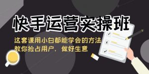 快手运营实操班，这套课用小白都能学会的方法教你抢占用户，做好生意-KJ分享