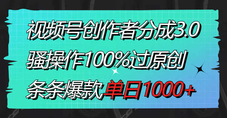 视频号创作者分成3.0玩法，骚操作100%过原创，条条爆款，单日1000+-KJ分享