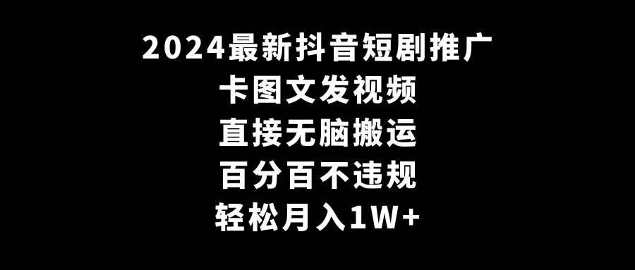 2024最新抖音短剧推广，卡图文发视频，直接无脑搬，百分百不违规，轻松月入1W+-KJ分享