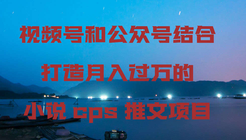 视频号和公众号结合打造月入过万的小说cps推文项目，包括市面上面的各种思路详解-KJ分享