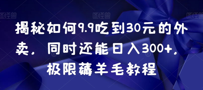 揭秘如何9.9吃到30元的外卖，同时还能日入300+，极限薅羊毛教程-KJ分享