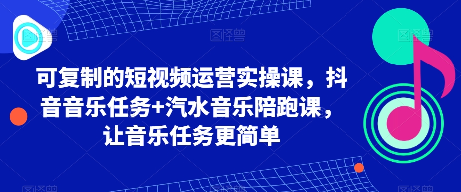 可复制的短视频运营实操课,抖音音乐任务+汽水音乐陪跑课,让音乐任务更简单-KJ分享