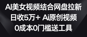 AI美女视频结合网盘拉新，日收5万+ 两分钟一条Ai原创视频，0成本0门槛送工具-KJ分享