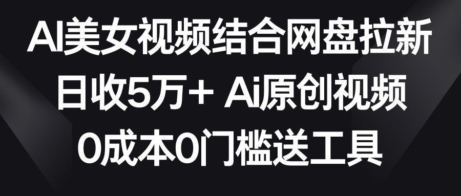 AI美女视频结合网盘拉新，日收5万+ 两分钟一条Ai原创视频，0成本0门槛送工具-KJ分享