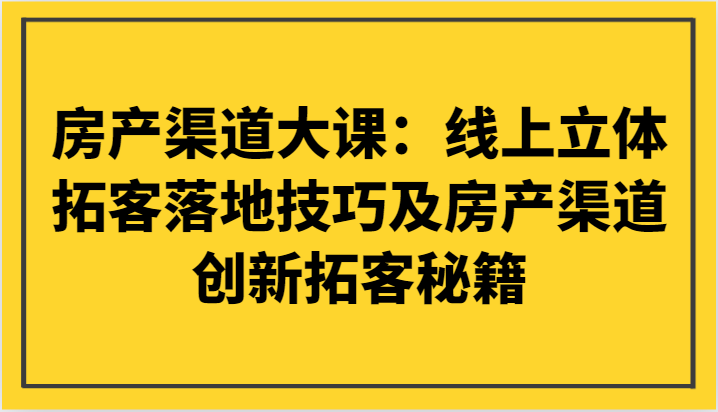 房产渠道大课：线上立体拓客落地技巧及房产渠道创新拓客秘籍-KJ分享