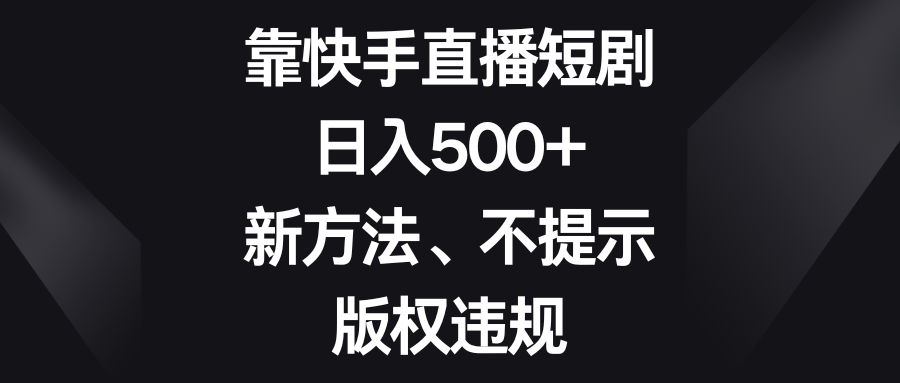 靠快手直播短剧，日入500+，新方法、不提示版权违规-KJ分享