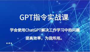GPT指令实战课,学会使用ChatGPT解决工作学习中的问题,提高效率,为我所用。-KJ分享