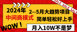 2024年2-5月大趋势项目，利用中间商模式，简单轻松好上手，月入10W不是梦-KJ分享