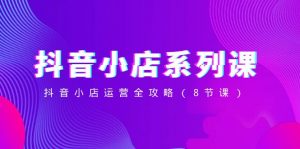 抖音小店系列课，抖音小店运营全攻略（8节课）-KJ分享