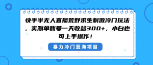 快手半无人直播荒野求生刺激冷门玩法，实测单账号一天收益300+，小白也…-KJ分享