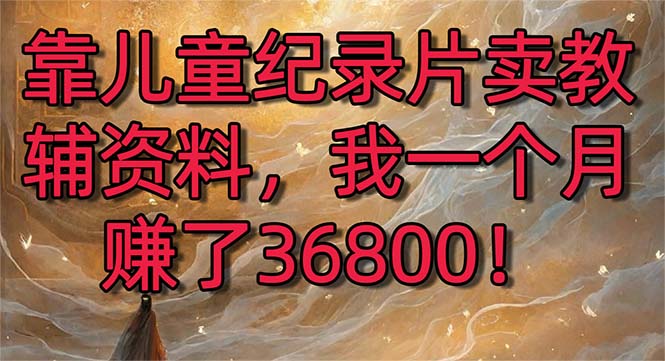 靠儿童纪录片卖教辅资料，一个月赚了36800！暴力变现2.0版本，喂饭级教学-KJ分享