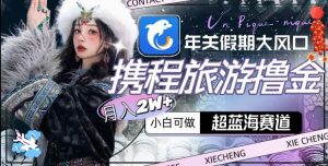 年关假期大风口，携程旅游撸金，超蓝海赛道,月入2w+-KJ分享