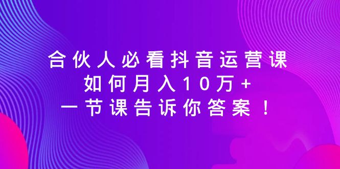合伙人必看抖音运营课，如何月入10万+，一节课告诉你答案！-KJ分享