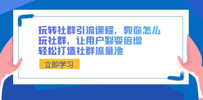 玩转社群 引流课程，教你怎么玩社群，让用户裂变倍增，轻松打造社群流量池-KJ分享