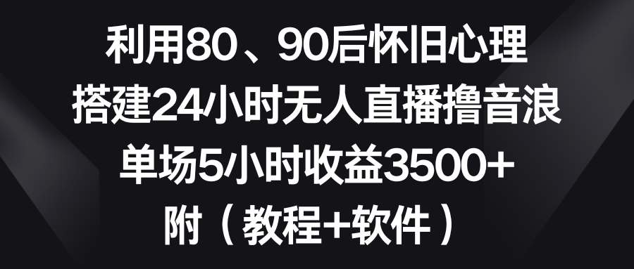利用80、90后怀旧心理，搭建24小时无人直播撸音浪，单场5小时收益3500+…-KJ分享