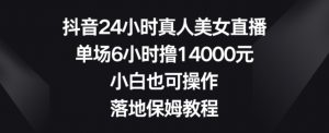 抖音24小时真人美女直播，单场6小时撸14000元，小白也可操作，落地保姆教程-KJ分享