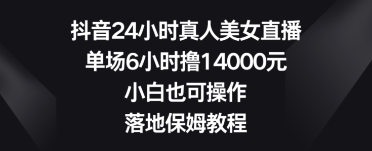 抖音24小时真人美女直播，单场6小时撸14000元，小白也可操作，落地保姆教程-KJ分享