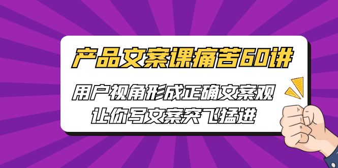 [网络营销]产品文案课痛苦60讲，用户视角形成正确文案观，让你写文案突飞猛进-KJ分享