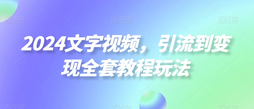 2024文字视频，引流到变现全套教程玩法-KJ分享