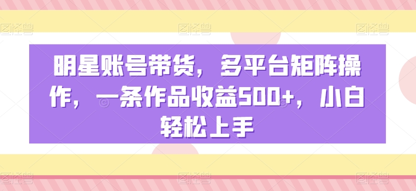 明星账号带货，多平台矩阵操作，一条作品收益500+，小白轻松上手-KJ分享