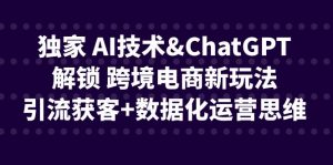 [跨境电商]独家 AI技术&ChatGPT解锁 跨境电商新玩法，引流获客+数据化运营思维-KJ分享