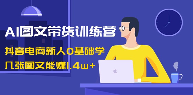 AI图文带货训练营：抖音电商新人0基础学，几张图文能赚1.4w+-KJ分享
