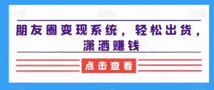 朋友圈变现系统，轻松出货，潇洒赚钱-KJ分享