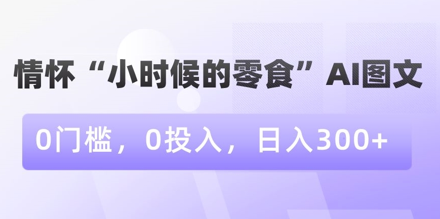情怀“小时候的零食”AI图文，0门槛，0投入，日入300+-KJ分享
