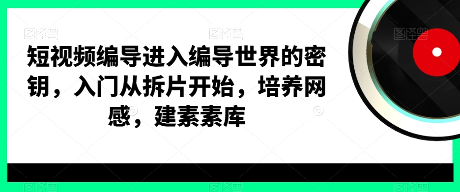 短视频编导进入编导世界的密钥,入门从拆片开始,培养网感,建素素库-KJ分享